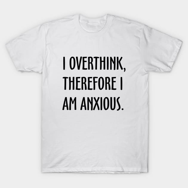 I Overthink, Therefore I am Anxious T-Shirt by Everyday Inspiration